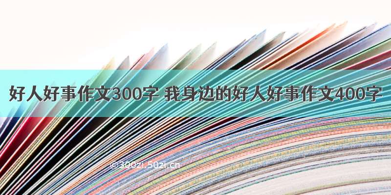 好人好事作文300字 我身边的好人好事作文400字