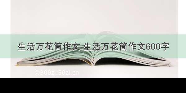 生活万花筒作文 生活万花筒作文600字