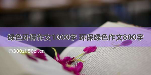 绿色环保作文1000字 环保绿色作文800字