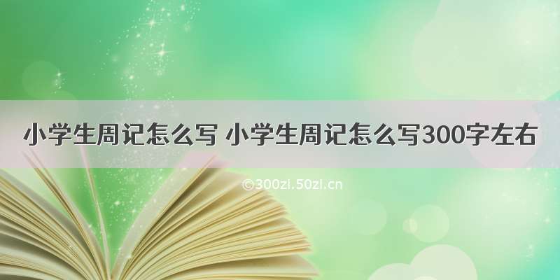 小学生周记怎么写 小学生周记怎么写300字左右