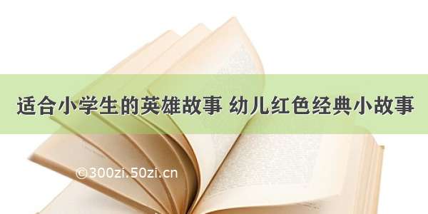 适合小学生的英雄故事 幼儿红色经典小故事