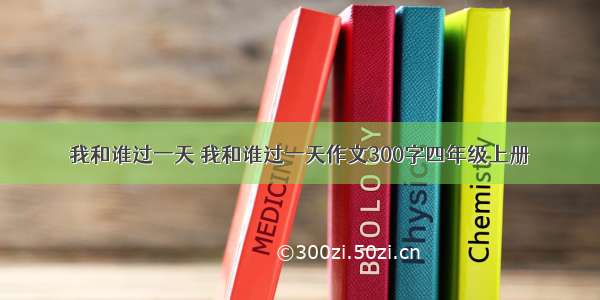 我和谁过一天 我和谁过一天作文300字四年级上册