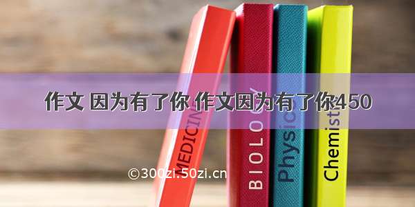 作文 因为有了你 作文因为有了你450