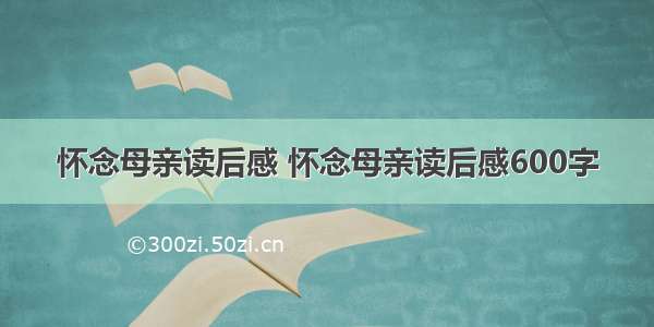 怀念母亲读后感 怀念母亲读后感600字