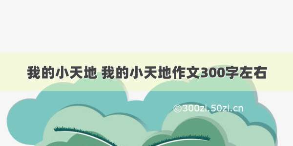 我的小天地 我的小天地作文300字左右