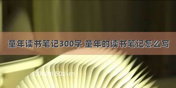 童年读书笔记300字 童年的读书笔记怎么写