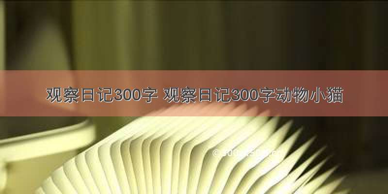 观察日记300字 观察日记300字动物小猫