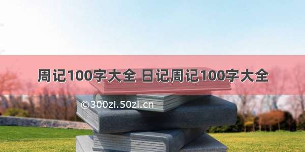 周记100字大全 日记周记100字大全