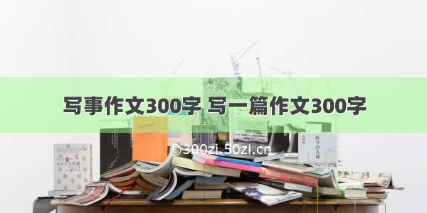 写事作文300字 写一篇作文300字