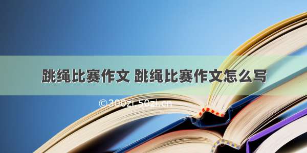 跳绳比赛作文 跳绳比赛作文怎么写