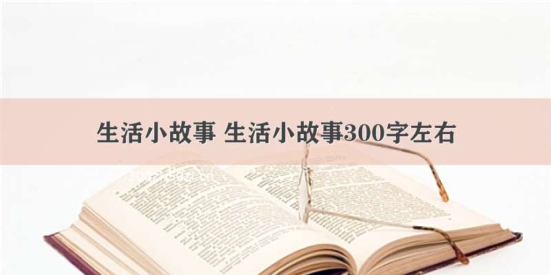 生活小故事 生活小故事300字左右