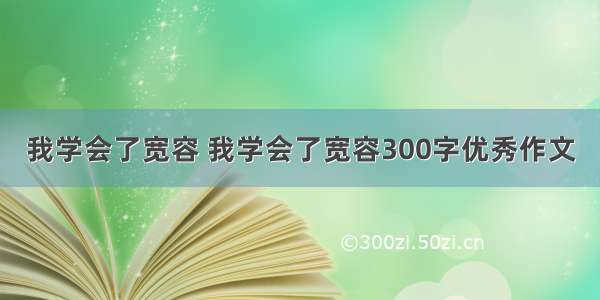 我学会了宽容 我学会了宽容300字优秀作文