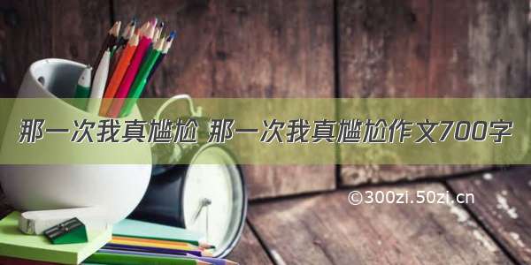 那一次我真尴尬 那一次我真尴尬作文700字