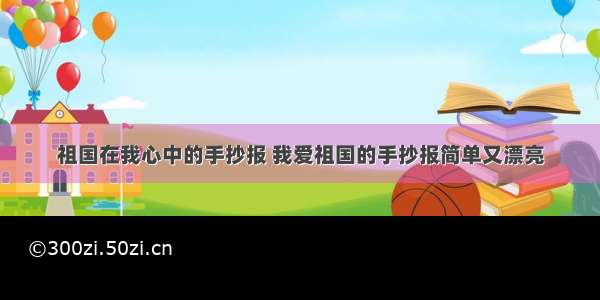 祖国在我心中的手抄报 我爱祖国的手抄报简单又漂亮