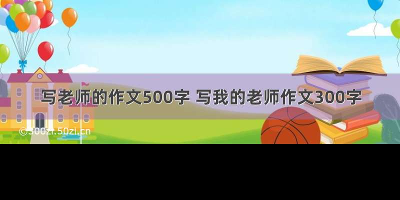 写老师的作文500字 写我的老师作文300字