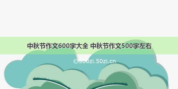 中秋节作文600字大全 中秋节作文500字左右