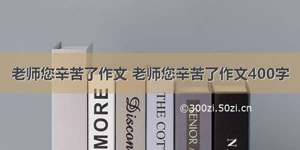 老师您辛苦了作文 老师您辛苦了作文400字