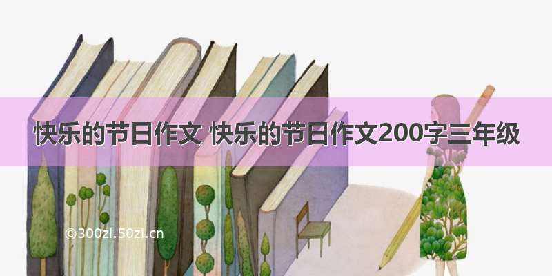 快乐的节日作文 快乐的节日作文200字三年级