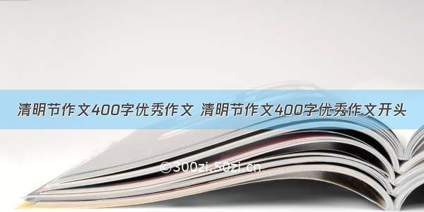 清明节作文400字优秀作文 清明节作文400字优秀作文开头