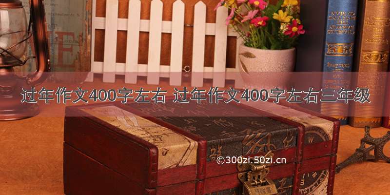 过年作文400字左右 过年作文400字左右三年级