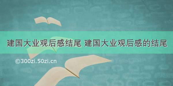 建国大业观后感结尾 建国大业观后感的结尾