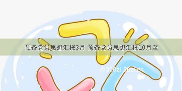 预备党员思想汇报3月 预备党员思想汇报10月至