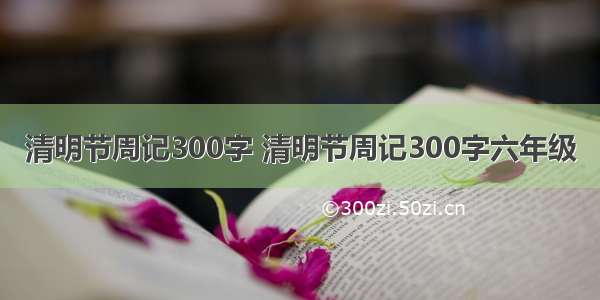 清明节周记300字 清明节周记300字六年级