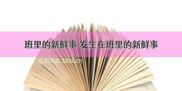 班里的新鲜事 发生在班里的新鲜事