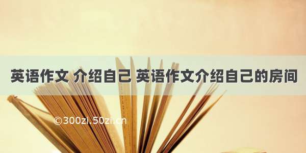 英语作文 介绍自己 英语作文介绍自己的房间