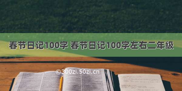 春节日记100字 春节日记100字左右二年级