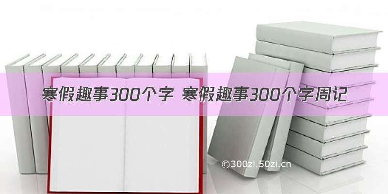 寒假趣事300个字 寒假趣事300个字周记