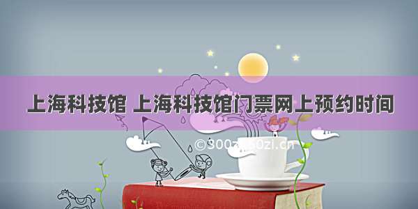 上海科技馆 上海科技馆门票网上预约时间