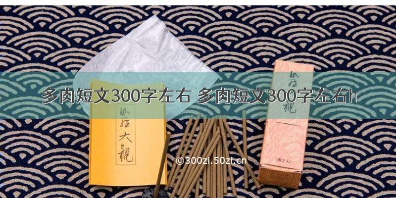 多肉短文300字左右 多肉短文300字左右h