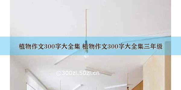 植物作文300字大全集 植物作文300字大全集三年级