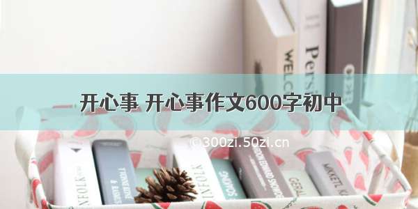 开心事 开心事作文600字初中