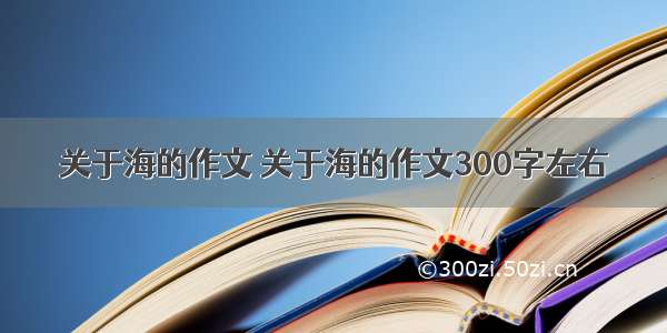 关于海的作文 关于海的作文300字左右