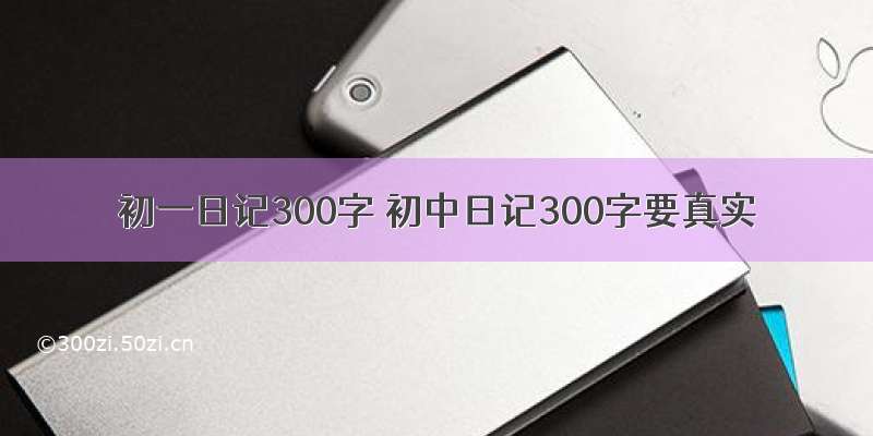 初一日记300字 初中日记300字要真实