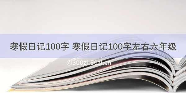 寒假日记100字 寒假日记100字左右六年级