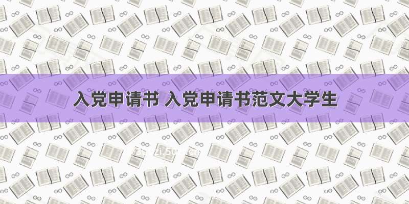 入党申请书 入党申请书范文大学生