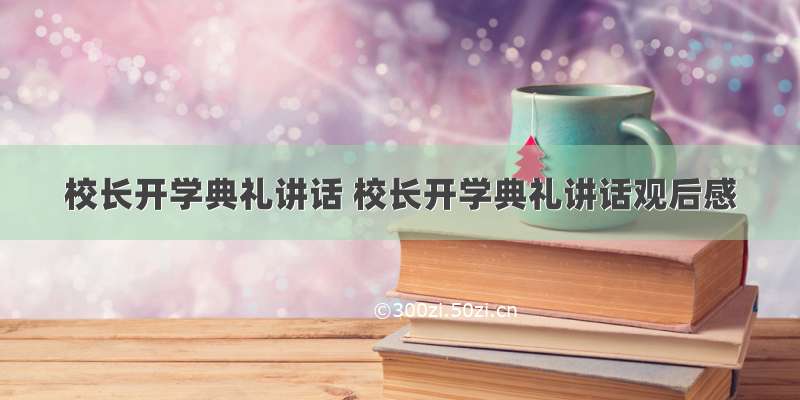 校长开学典礼讲话 校长开学典礼讲话观后感