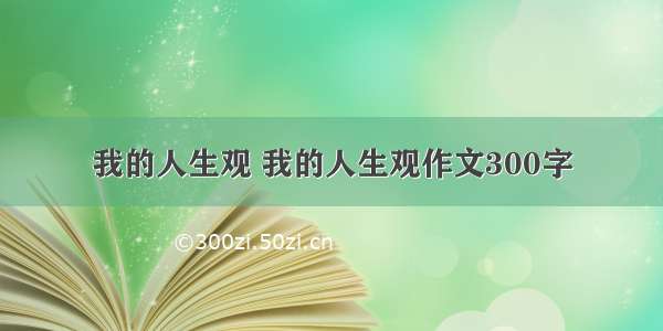 我的人生观 我的人生观作文300字