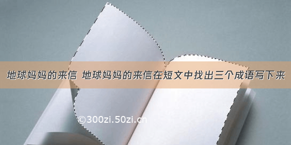 地球妈妈的来信 地球妈妈的来信在短文中找出三个成语写下来