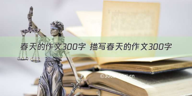 春天的作文300字 描写春天的作文300字