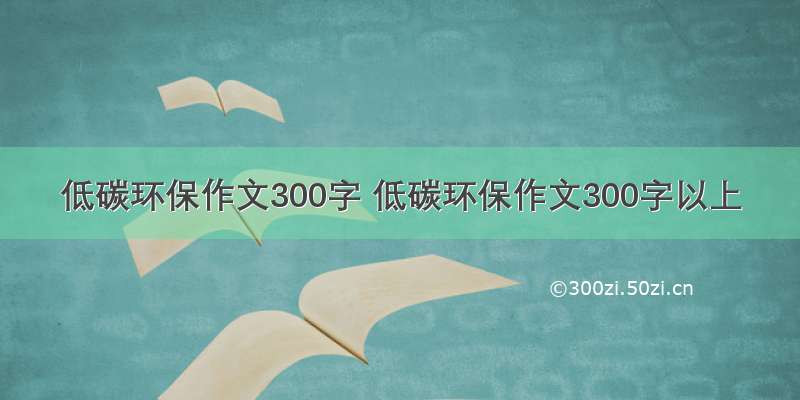 低碳环保作文300字 低碳环保作文300字以上