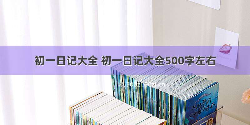 初一日记大全 初一日记大全500字左右