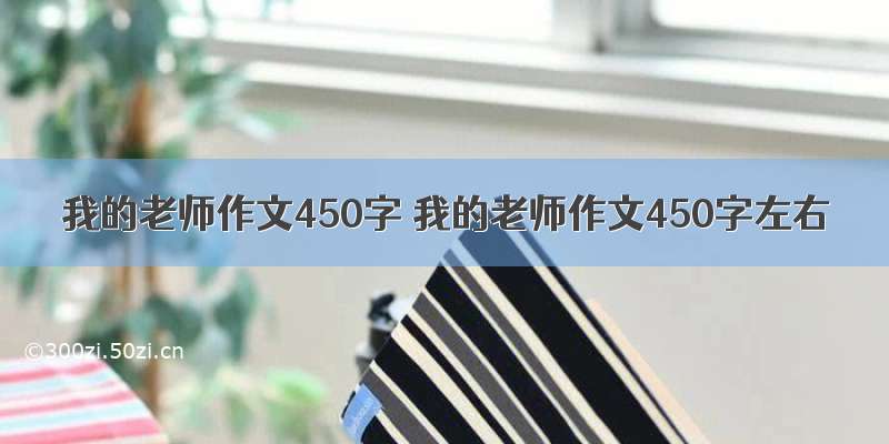 我的老师作文450字 我的老师作文450字左右