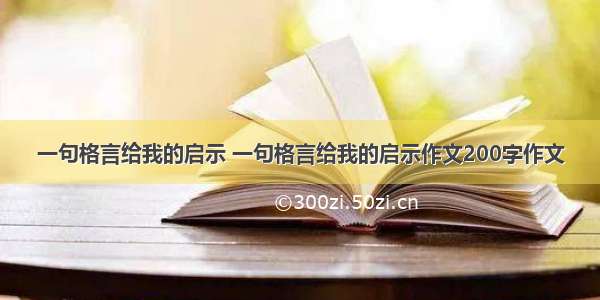 一句格言给我的启示 一句格言给我的启示作文200字作文