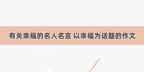 有关幸福的名人名言 以幸福为话题的作文