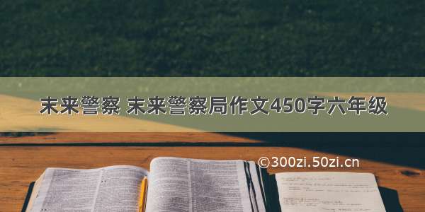 末来警察 末来警察局作文450字六年级