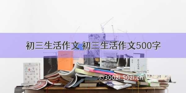 初三生活作文 初三生活作文500字